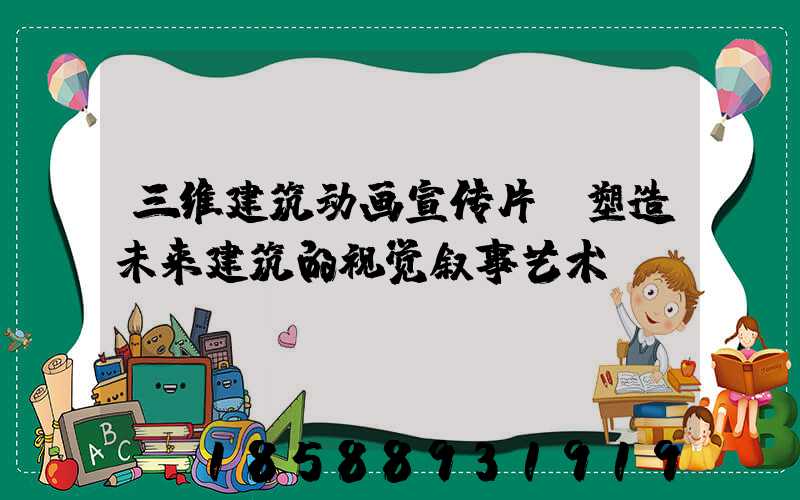 三维建筑动画宣传片:塑造未来建筑的视觉叙事艺术