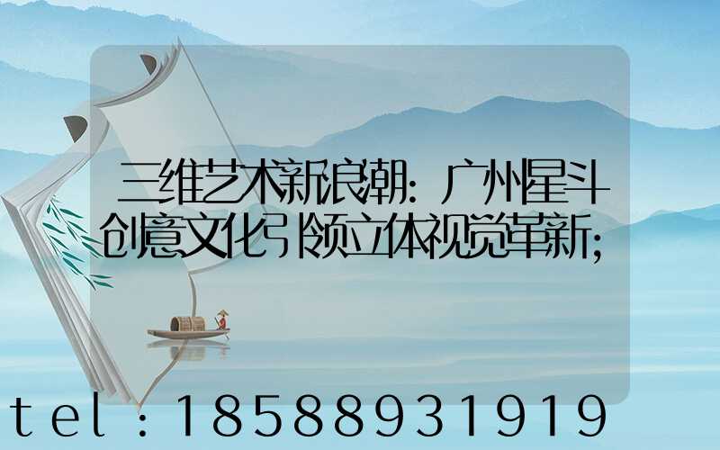 三维艺术新浪潮:广州星斗创意文化引领立体视觉革新