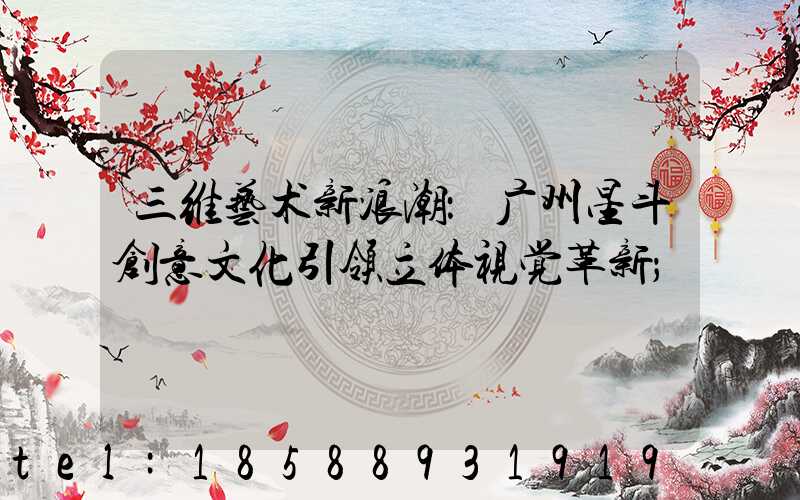 三维艺术新浪潮：广州星斗创意文化引领立体视觉革新