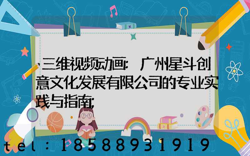 三维视频动画:广州星斗创意文化发展有限公司的专业实践与指南