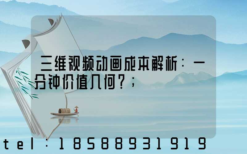 三维视频动画成本解析：一分钟价值几何？
