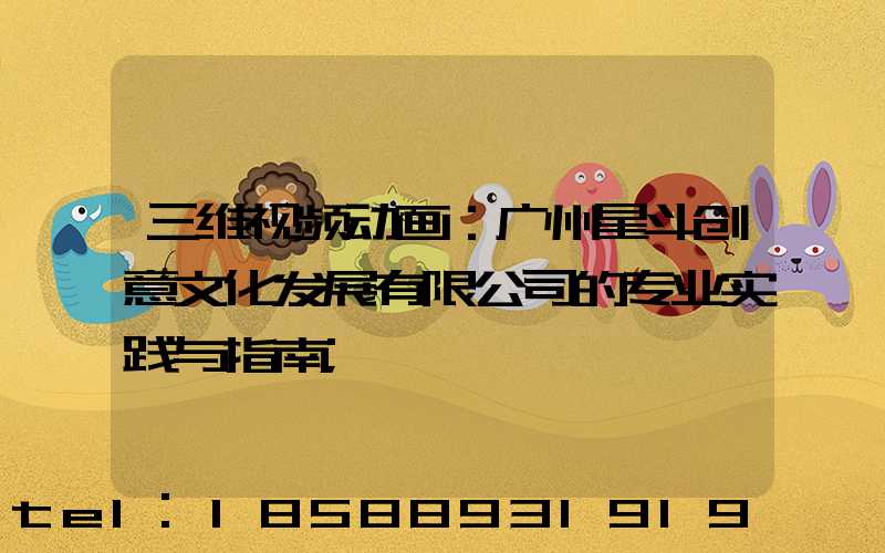 三维视频动画：广州星斗创意文化发展有限公司的专业实践与指南
