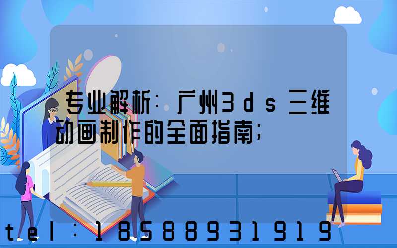 专业解析:广州3ds三维动画制作的全面指南