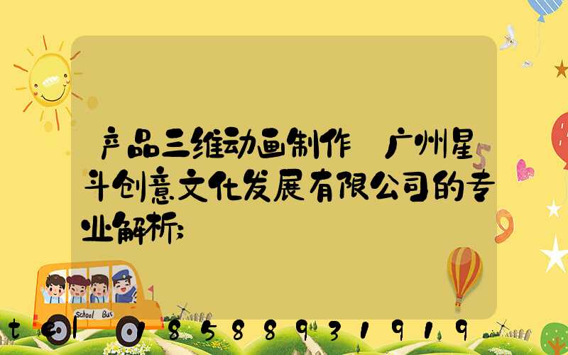 产品三维动画制作:广州星斗创意文化发展有限公司的专业解析
