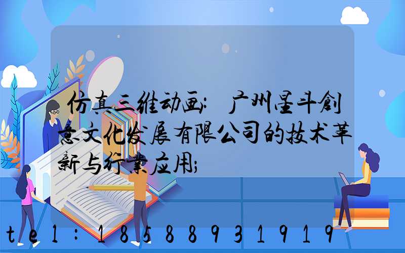 仿真三维动画:广州星斗创意文化发展有限公司的技术革新与行业应用
