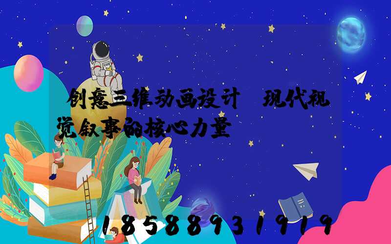 创意三维动画设计:现代视觉叙事的核心力量