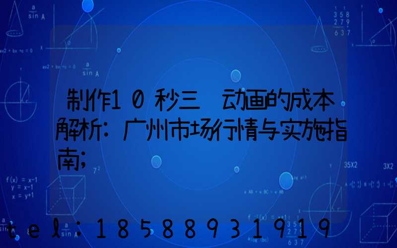 制作10秒三维动画的成本解析:广州市场行情与实施指南