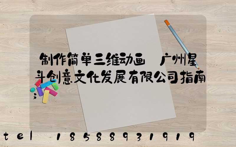 制作简单三维动画:广州星斗创意文化发展有限公司指南
