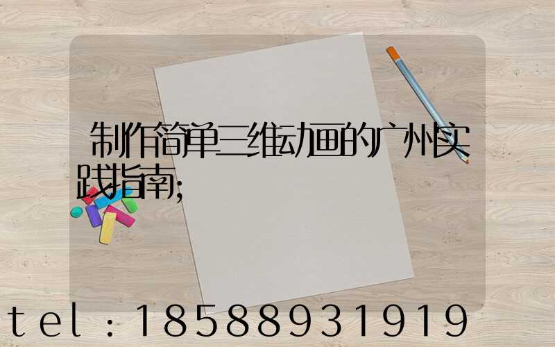 制作简单三维动画的广州实践指南
