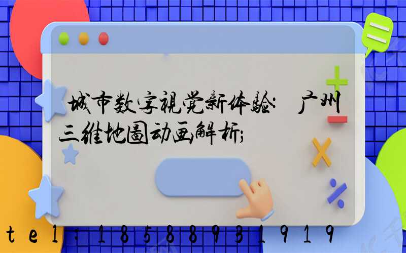 城市数字视觉新体验:广州三维地图动画解析