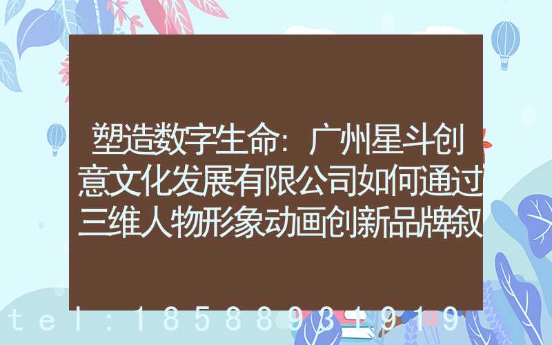 塑造数字生命:广州星斗创意文化发展有限公司如何通过三维人物形象动画创新品牌叙事