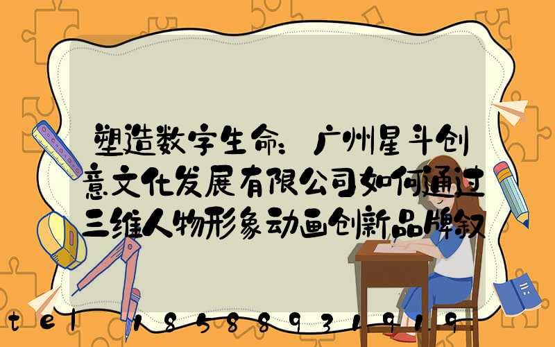 塑造数字生命：广州星斗创意文化发展有限公司如何通过三维人物形象动画创新品牌叙事