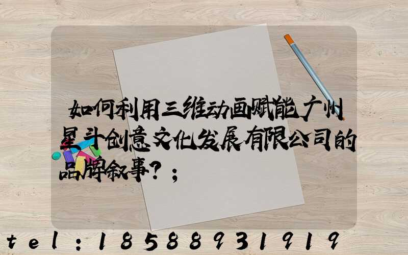 如何利用三维动画赋能广州星斗创意文化发展有限公司的品牌叙事？