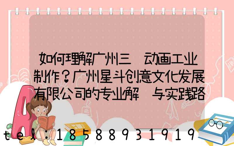 如何理解广州三维动画工业制作？广州星斗创意文化发展有限公司的专业解读与实践路径