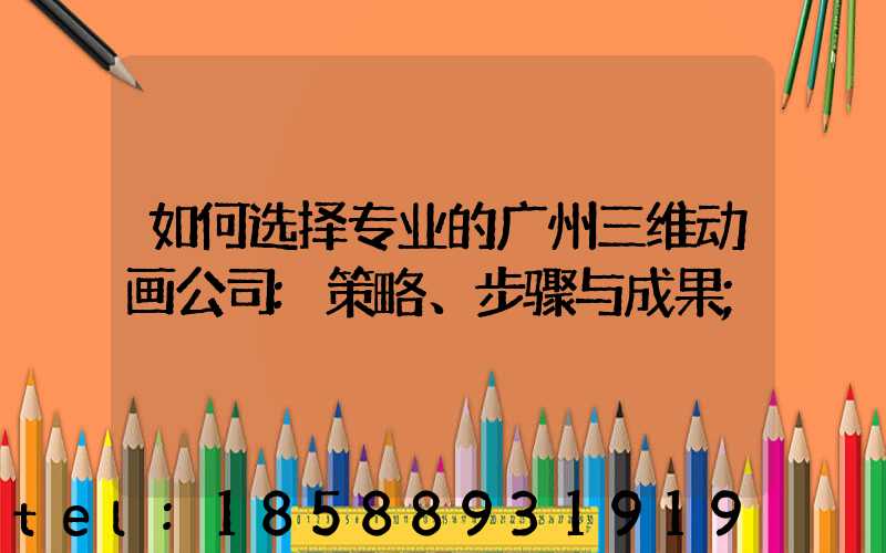 如何选择专业的广州三维动画公司:策略、步骤与成果