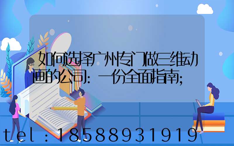 如何选择广州专门做三维动画的公司:一份全面指南