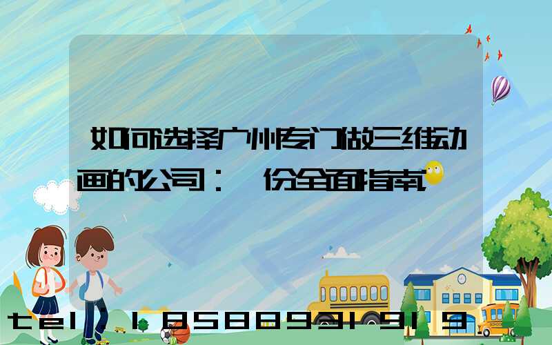 如何选择广州专门做三维动画的公司：一份全面指南