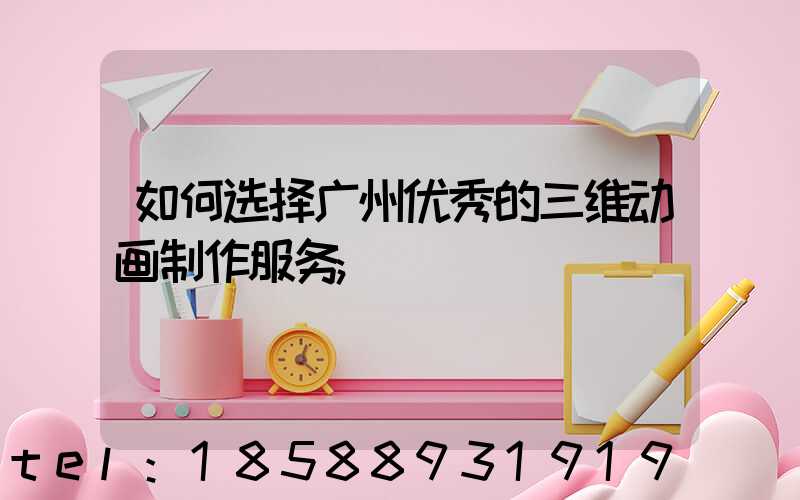 如何选择广州优秀的三维动画制作服务