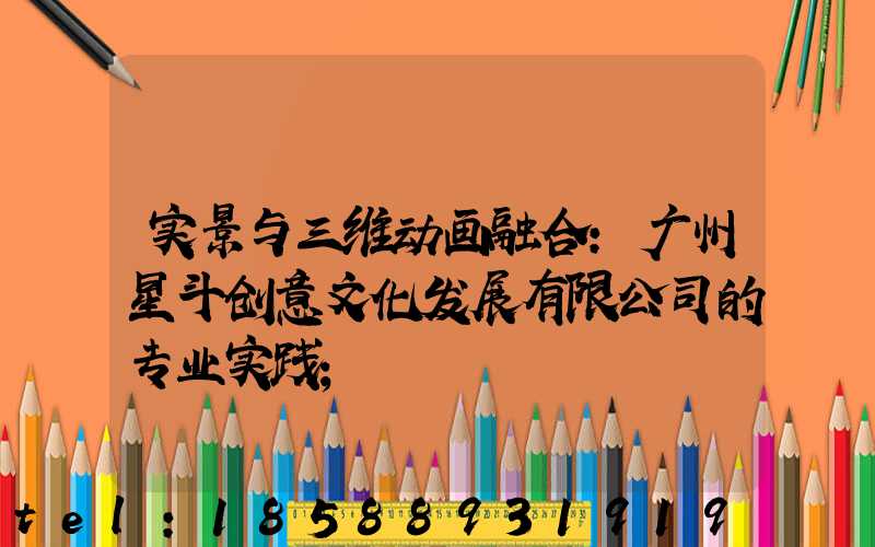 实景与三维动画融合：广州星斗创意文化发展有限公司的专业实践