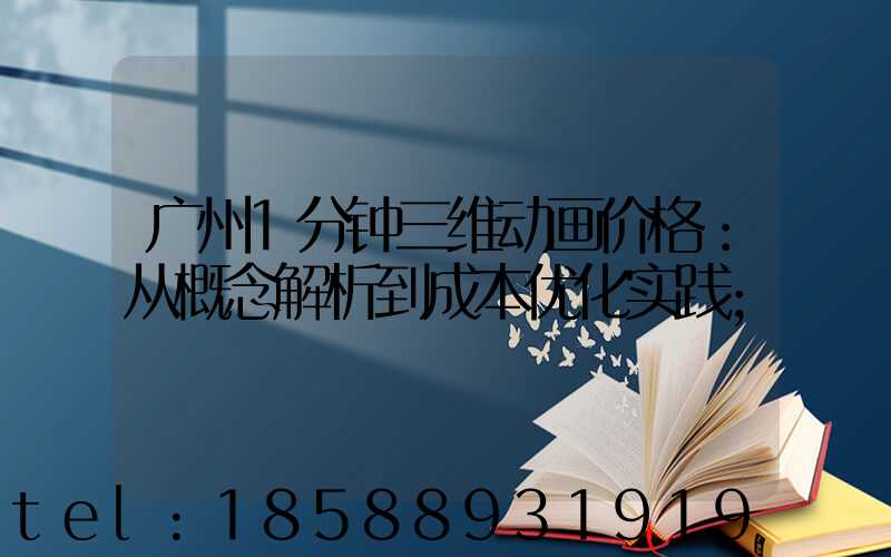 广州1分钟三维动画价格：从概念解析到成本优化实践