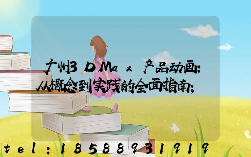 广州3DMax产品动画：从概念到实践的全面指南