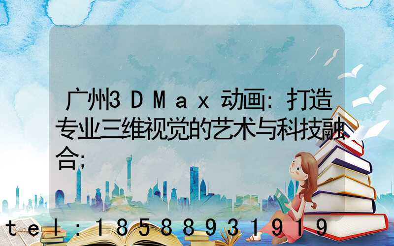 广州3DMax动画:打造专业三维视觉的艺术与科技融合