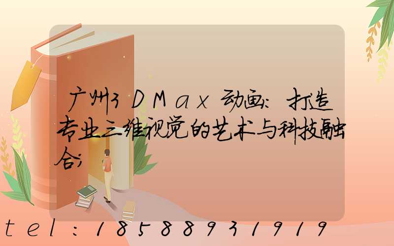 广州3DMax动画：打造专业三维视觉的艺术与科技融合