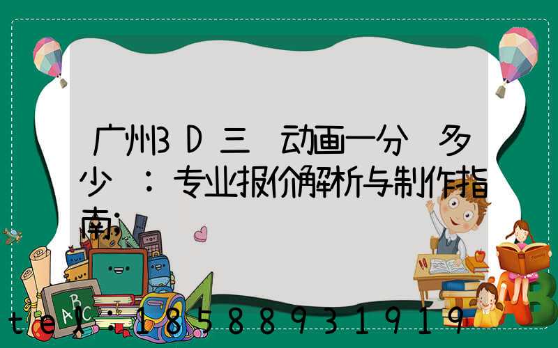 广州3D三维动画一分钟多少钱:专业报价解析与制作指南