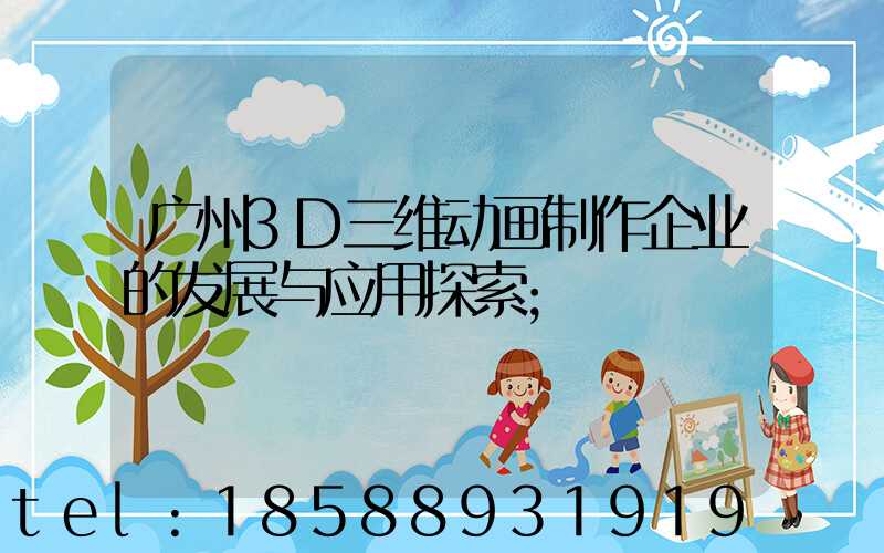 广州3D三维动画制作企业的发展与应用探索