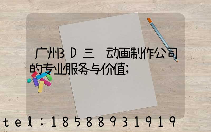 广州3D三维动画制作公司的专业服务与价值