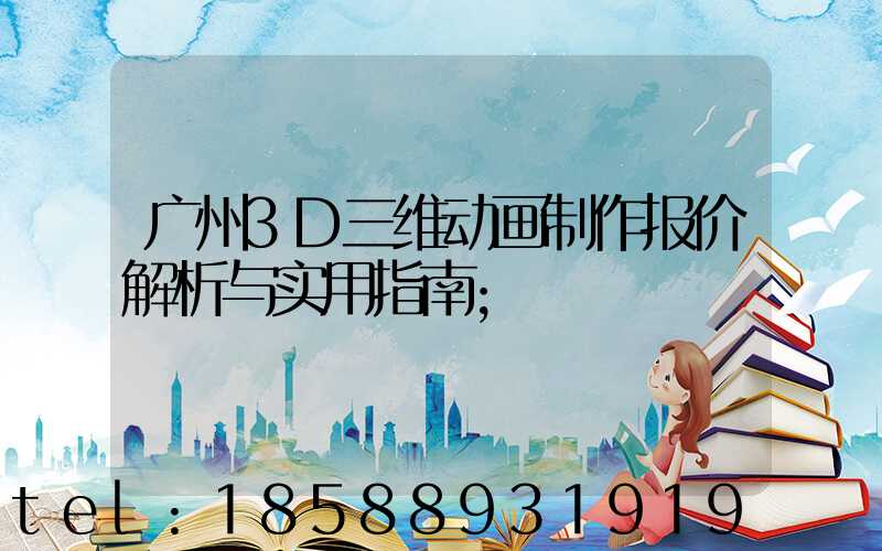 广州3D三维动画制作报价解析与实用指南