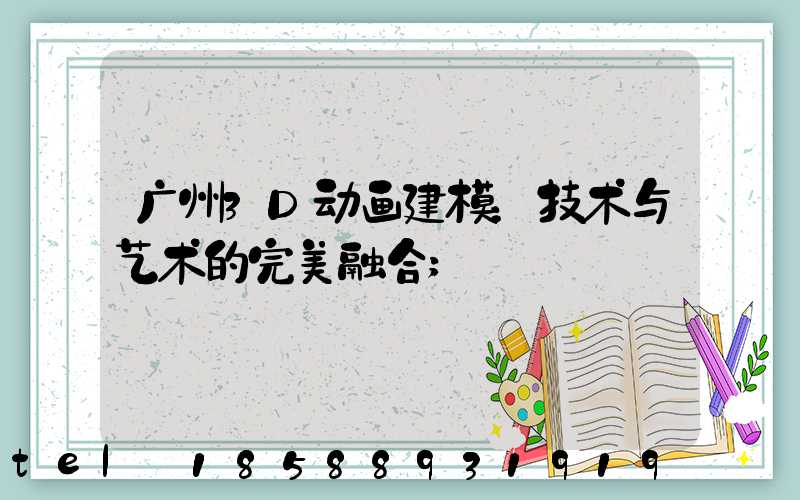 广州3D动画建模：技术与艺术的完美融合