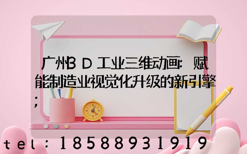 广州3D工业三维动画:赋能制造业视觉化升级的新引擎