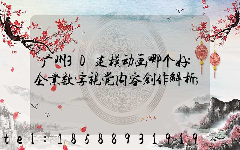 广州3D建模动画哪个好:企业数字视觉内容创作解析