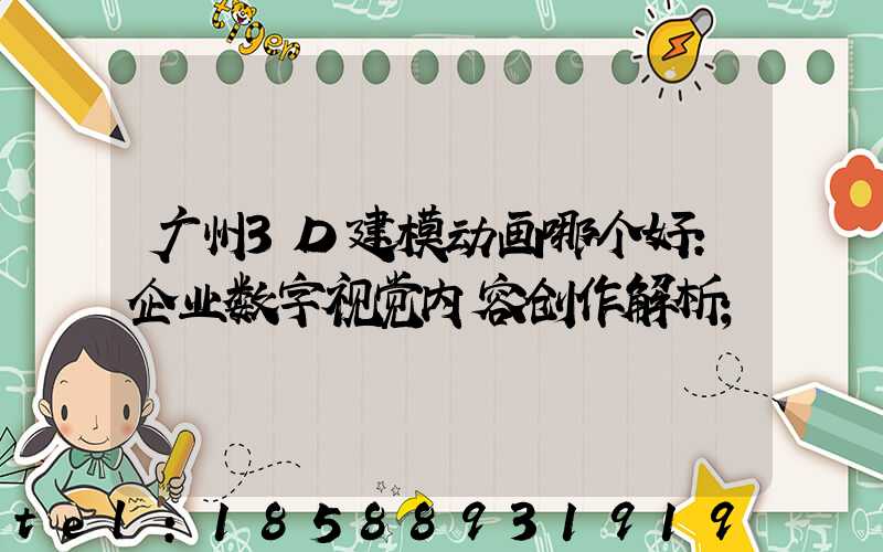 广州3D建模动画哪个好：企业数字视觉内容创作解析