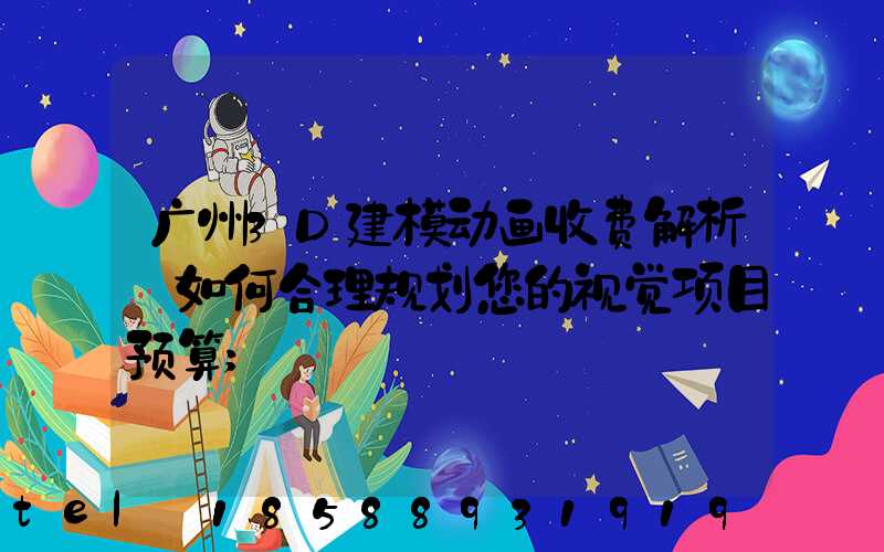 广州3D建模动画收费解析:如何合理规划您的视觉项目预算