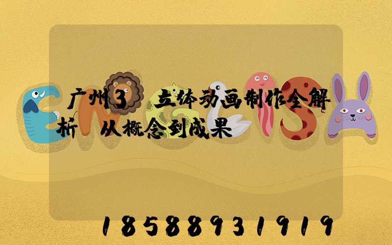 广州3D立体动画制作全解析:从概念到成果