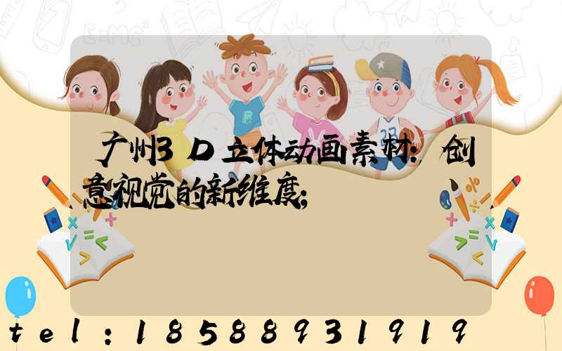 广州3D立体动画素材:创意视觉的新维度