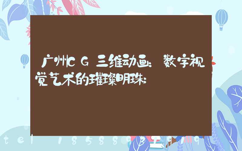 广州CG三维动画：数字视觉艺术的璀璨明珠