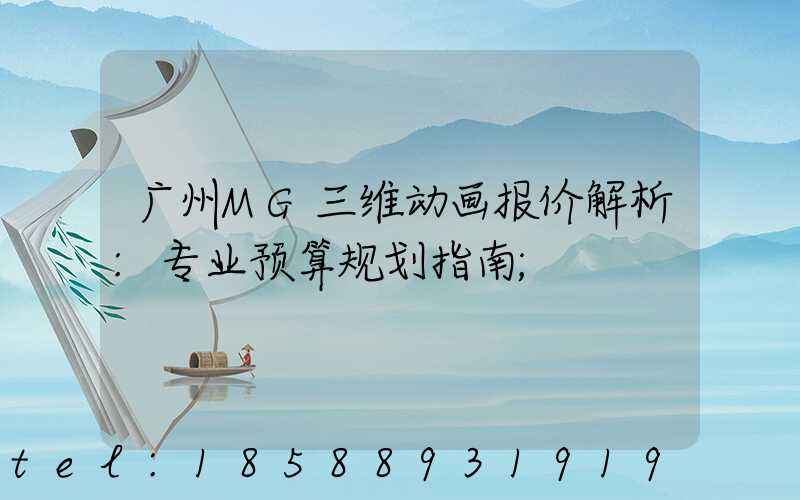 广州MG三维动画报价解析:专业预算规划指南