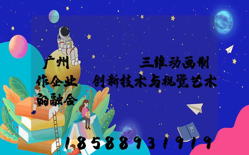 广州flash三维动画制作企业:创新技术与视觉艺术的融合