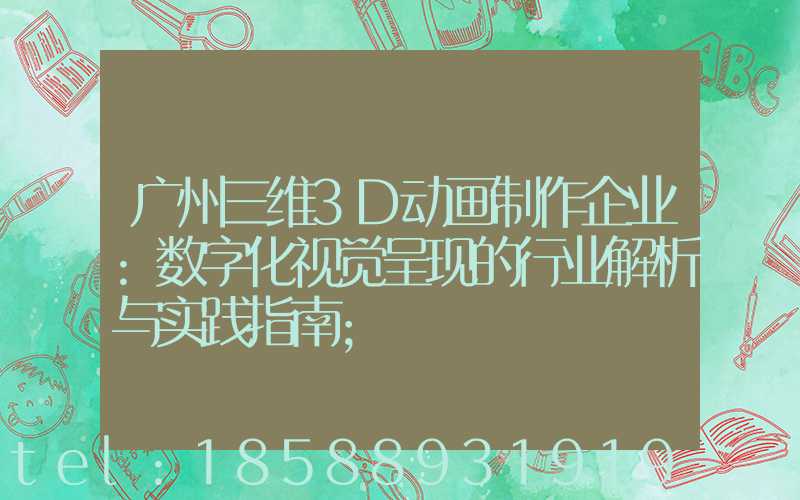 广州三维3D动画制作企业:数字化视觉呈现的行业解析与实践指南