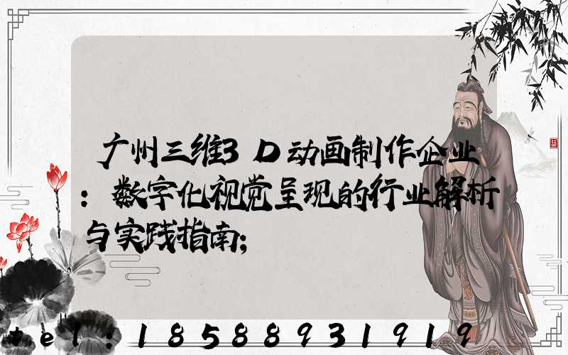 广州三维3D动画制作企业：数字化视觉呈现的行业解析与实践指南