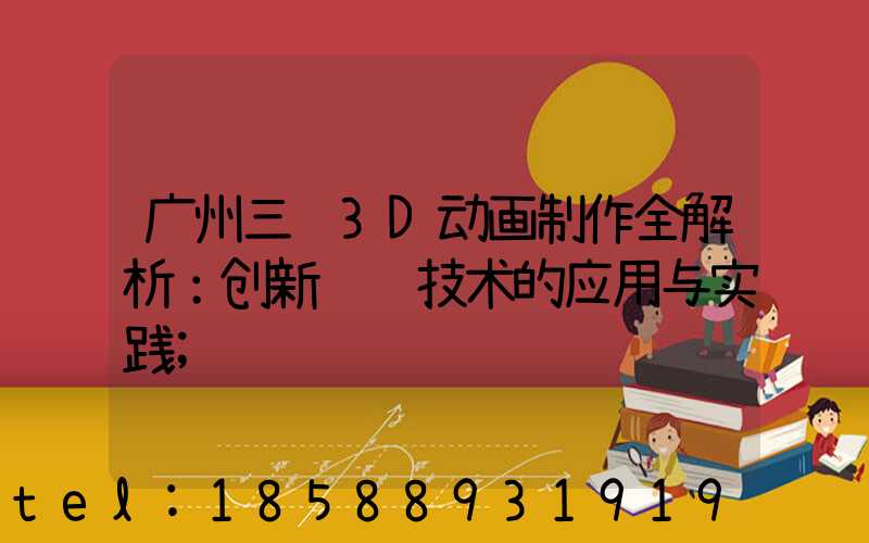 广州三维3D动画制作全解析：创新视觉技术的应用与实践