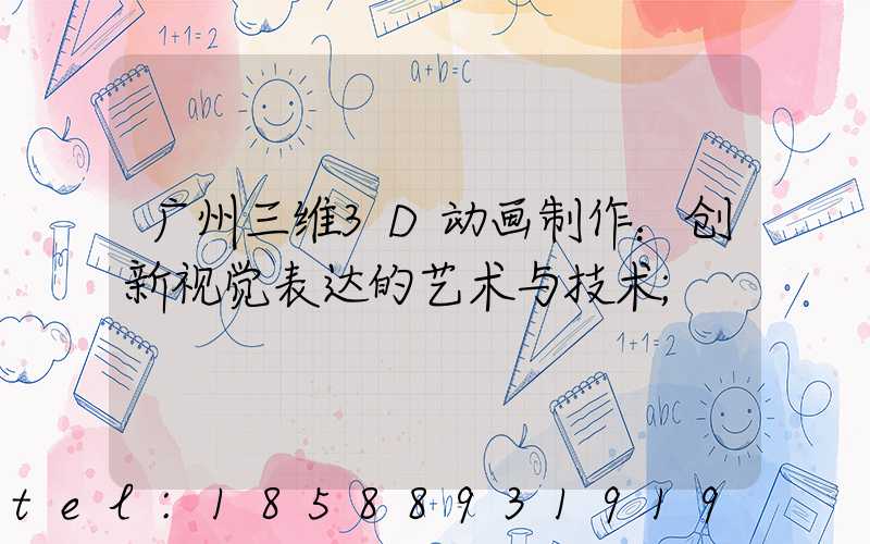 广州三维3D动画制作：创新视觉表达的艺术与技术