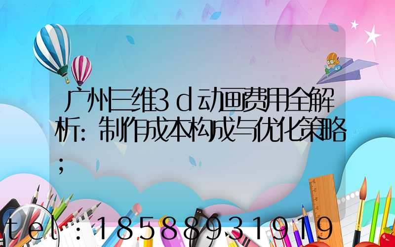 广州三维3d动画费用全解析:制作成本构成与优化策略