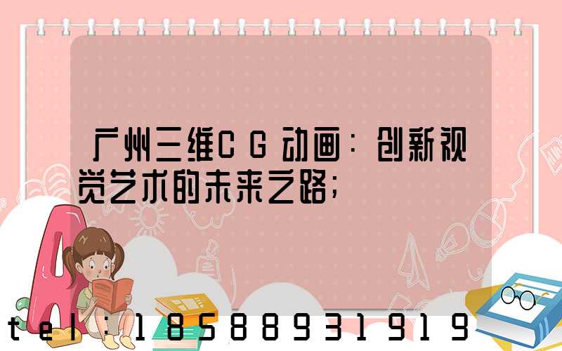 广州三维CG动画：创新视觉艺术的未来之路