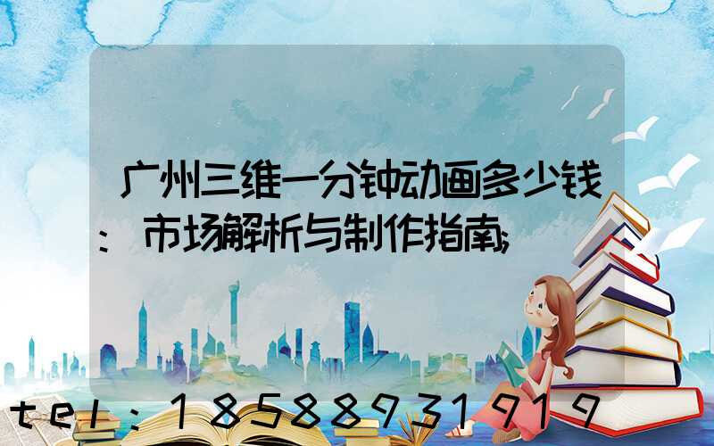 广州三维一分钟动画多少钱:市场解析与制作指南