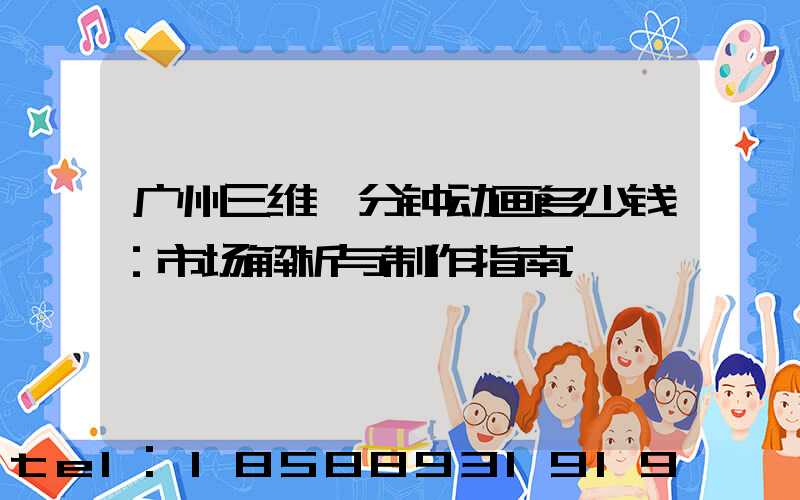 广州三维一分钟动画多少钱：市场解析与制作指南