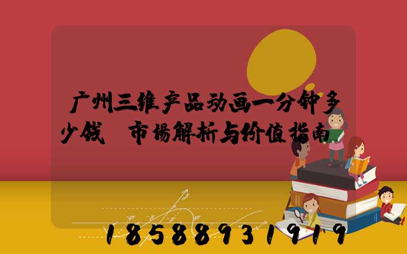 广州三维产品动画一分钟多少钱：市场解析与价值指南